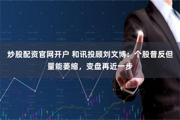 炒股配资官网开户 和讯投顾刘文博：个股普反但量能萎缩，变盘再近一步