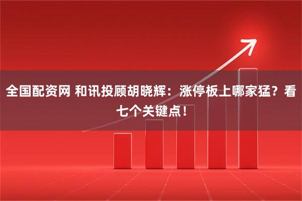 全国配资网 和讯投顾胡晓辉：涨停板上哪家猛？看七个关键点！