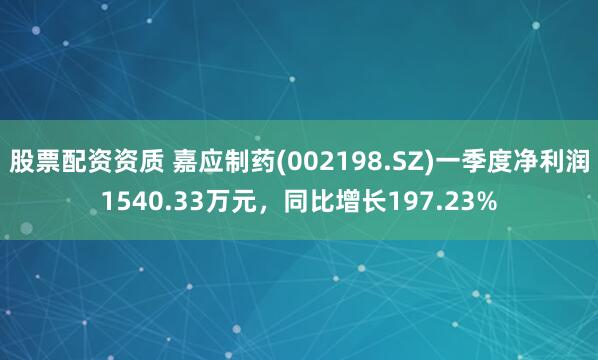 股票配资资质 嘉应制药(002198.SZ)一季度净利润1540.33万元，同比增长197.23%