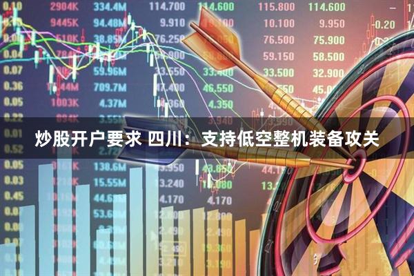 炒股开户要求 四川：支持低空整机装备攻关
