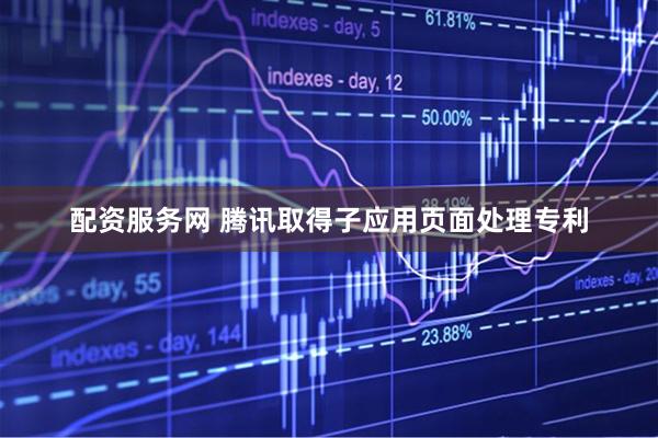 配资服务网 腾讯取得子应用页面处理专利