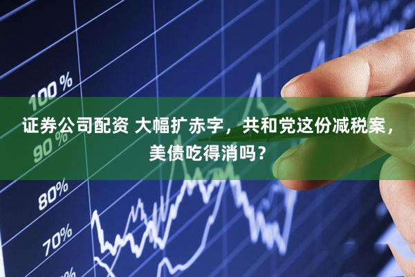 证券公司配资 大幅扩赤字，共和党这份减税案，美债吃得消吗？