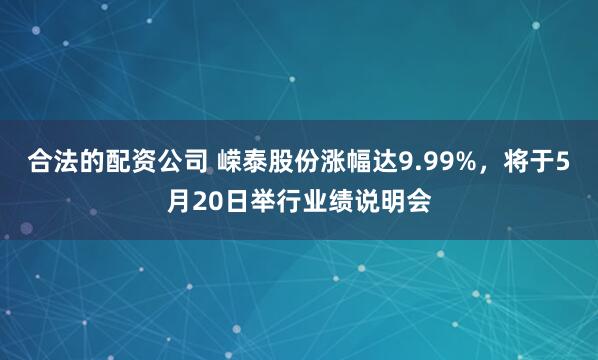 合法的配资公司 嵘泰股份涨幅达9.99%，将于5月20日举行业绩说明会