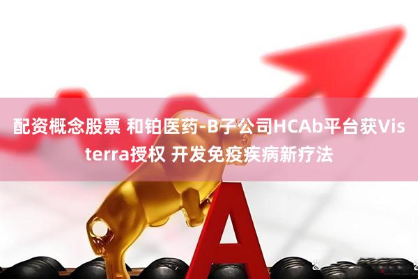 配资概念股票 和铂医药-B子公司HCAb平台获Visterra授权 开发免疫疾病新疗法