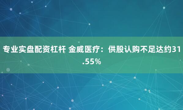 专业实盘配资杠杆 金威医疗：供股认购不足达约31.55%