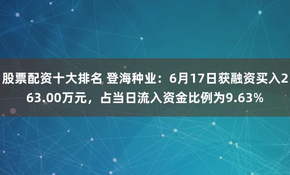 股票配资十大排名 登海种业：6月17日获融资买入263.00万元，占当日流入资金比例为9.63%