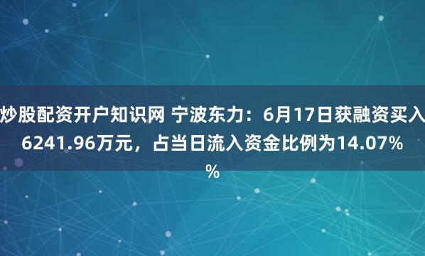 炒股配资开户知识网 宁波东力：6月17日获融资买入6241.96万元，占当日流入资金比例为14.07%