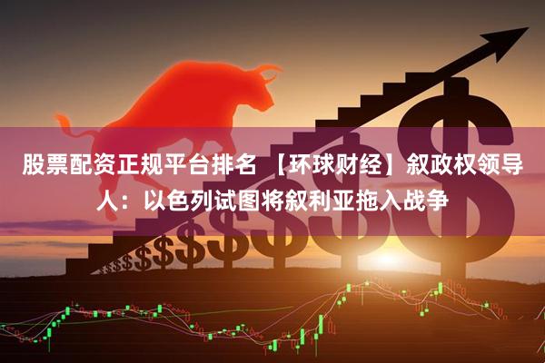 股票配资正规平台排名 【环球财经】叙政权领导人：以色列试图将叙利亚拖入战争