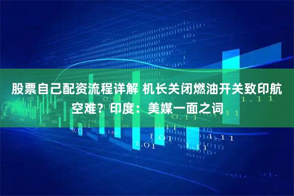 股票自己配资流程详解 机长关闭燃油开关致印航空难？印度：美媒一面之词