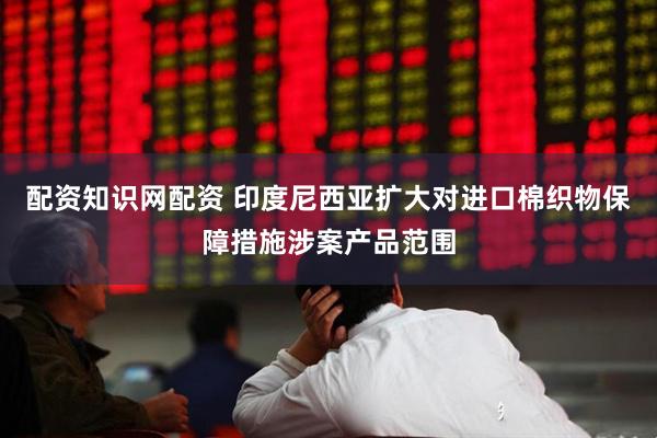 配资知识网配资 印度尼西亚扩大对进口棉织物保障措施涉案产品范围