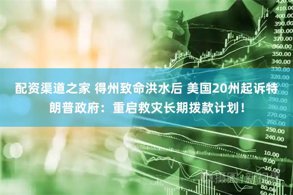 配资渠道之家 得州致命洪水后 美国20州起诉特朗普政府：重启救灾长期拨款计划！