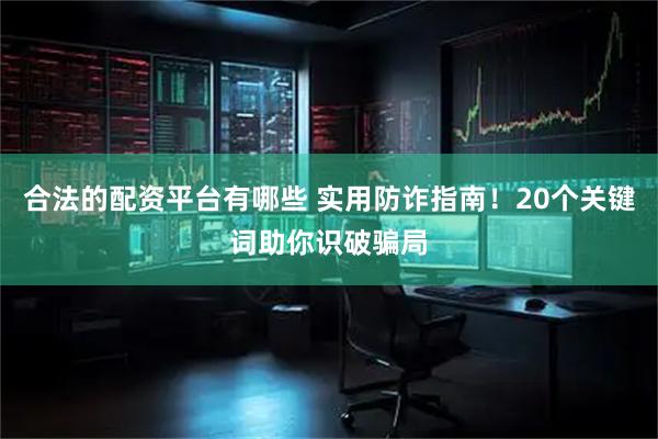 合法的配资平台有哪些 实用防诈指南！20个关键词助你识破骗局