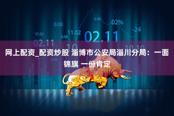 网上配资_配资炒股 淄博市公安局淄川分局：一面锦旗 一份肯定
