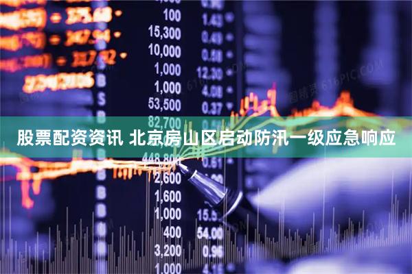 股票配资资讯 北京房山区启动防汛一级应急响应