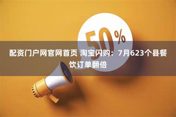 配资门户网官网首页 淘宝闪购：7月623个县餐饮订单翻倍