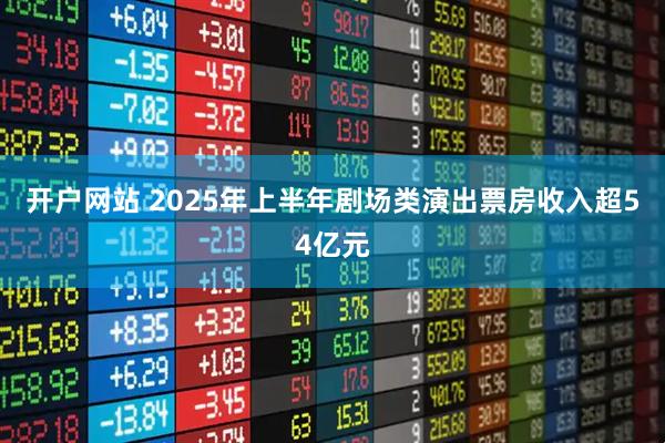 开户网站 2025年上半年剧场类演出票房收入超54亿元