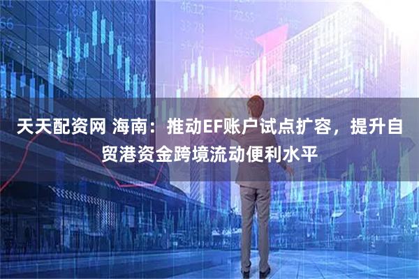 天天配资网 海南：推动EF账户试点扩容，提升自贸港资金跨境流动便利水平