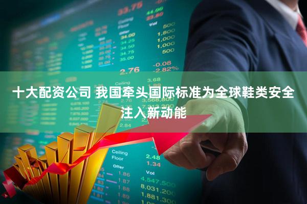 十大配资公司 我国牵头国际标准为全球鞋类安全注入新动能