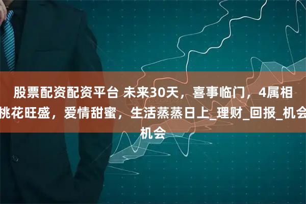 股票配资配资平台 未来30天，喜事临门，4属相桃花旺盛，爱情甜蜜，生活蒸蒸日上_理财_回报_机会