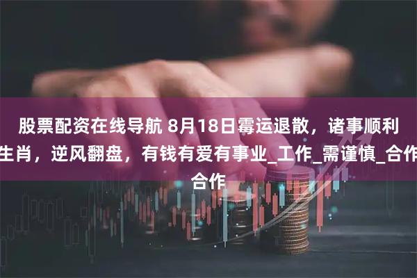 股票配资在线导航 8月18日霉运退散，诸事顺利生肖，逆风翻盘，有钱有爱有事业_工作_需谨慎_合作