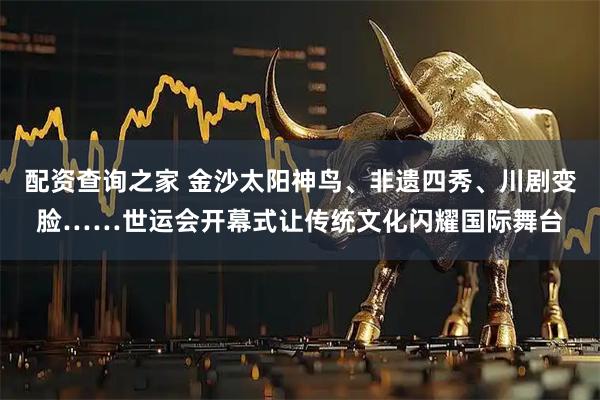 配资查询之家 金沙太阳神鸟、非遗四秀、川剧变脸……世运会开幕式让传统文化闪耀国际舞台