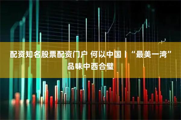 配资知名股票配资门户 何以中国丨“最美一湾”品味中西合璧