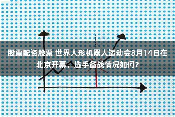股票配资股票 世界人形机器人运动会8月14日在北京开幕，选手备战情况如何？