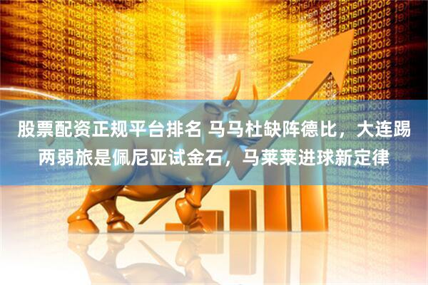 股票配资正规平台排名 马马杜缺阵德比，大连踢两弱旅是佩尼亚试金石，马莱莱进球新定律