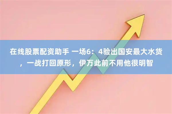 在线股票配资助手 一场6：4验出国安最大水货，一战打回原形，伊万此前不用他很明智