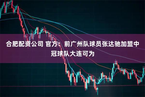 合肥配资公司 官方：前广州队球员张达驰加盟中冠球队大连可为