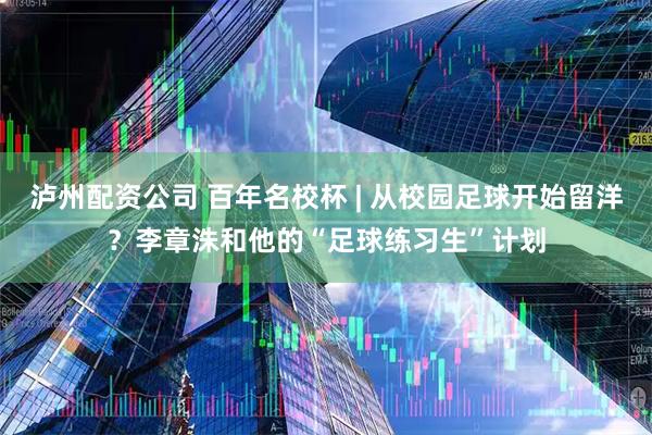 泸州配资公司 百年名校杯 | 从校园足球开始留洋？李章洙和他的“足球练习生”计划