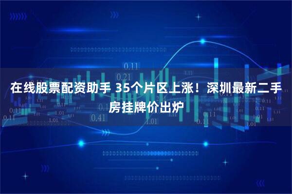 在线股票配资助手 35个片区上涨！深圳最新二手房挂牌价出炉