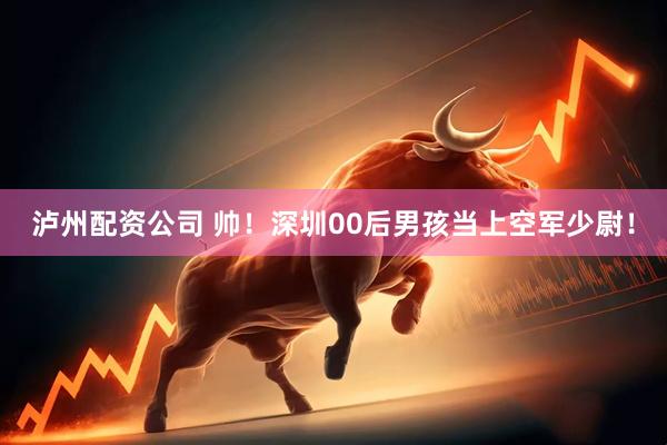 泸州配资公司 帅！深圳00后男孩当上空军少尉！