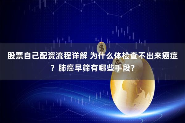 股票自己配资流程详解 为什么体检查不出来癌症？肺癌早筛有哪些手段？