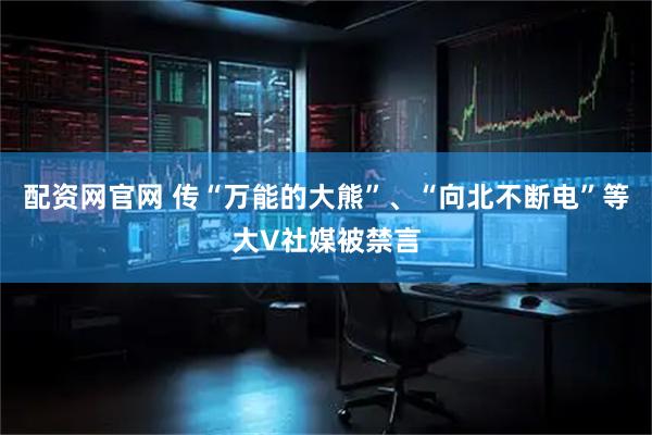 配资网官网 传“万能的大熊”、“向北不断电”等大V社媒被禁言