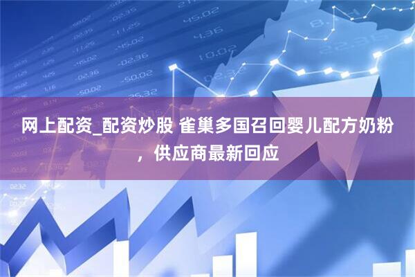 网上配资_配资炒股 雀巢多国召回婴儿配方奶粉，供应商最新回应