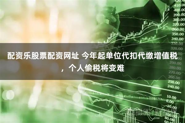 配资乐股票配资网址 今年起单位代扣代缴增值税，个人偷税将变难