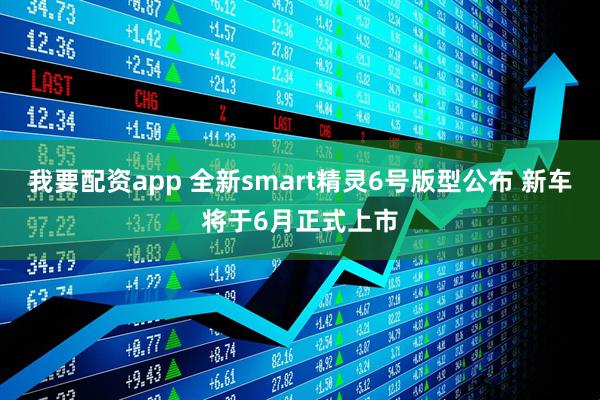 我要配资app 全新smart精灵6号版型公布 新车将于6月正式上市