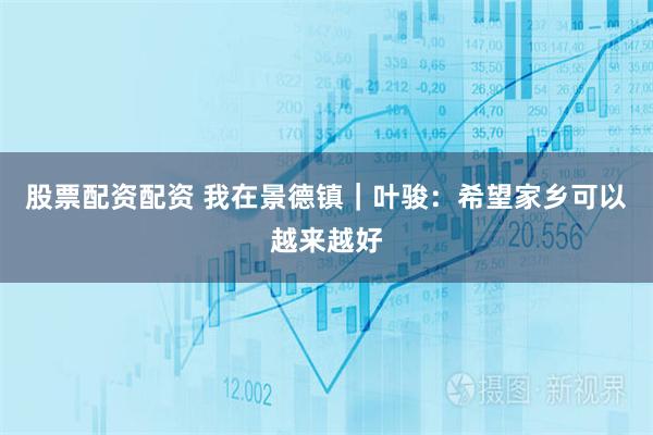 股票配资配资 我在景德镇｜叶骏：希望家乡可以越来越好
