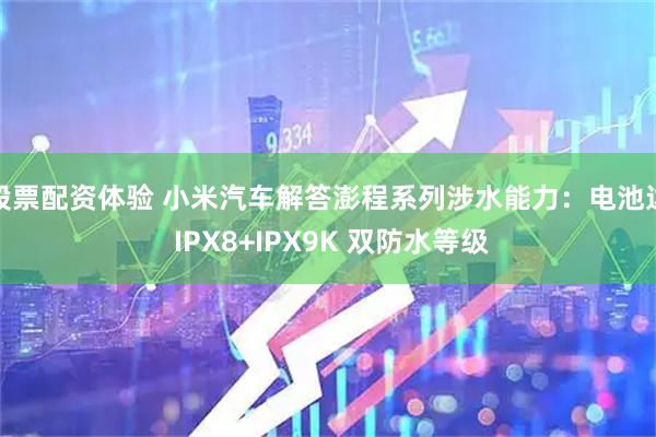 股票配资体验 小米汽车解答澎程系列涉水能力：电池达 IPX8+IPX9K 双防水等级