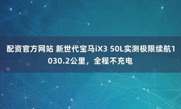 配资官方网站 新世代宝马iX3 50L实测极限续航1030.2公里，全程不充电