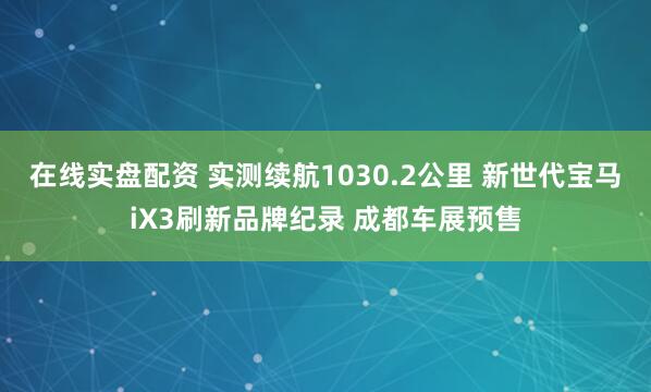 在线实盘配资 实测续航1030.2公里 新世代宝马iX3刷新品牌纪录 成都车展预售